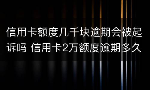 信用卡额度几千块逾期会被起诉吗 信用卡2万额度逾期多久会被起诉?