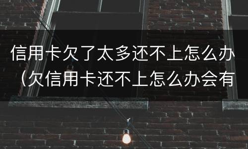 信用卡欠了太多还不上怎么办（欠信用卡还不上怎么办会有哪些后果）
