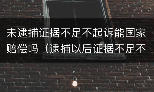 未逮捕证据不足不起诉能国家赔偿吗（逮捕以后证据不足不予起诉）