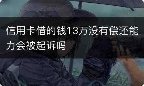 信用卡借的钱13万没有偿还能力会被起诉吗