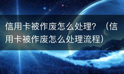 信用卡被作废怎么处理？（信用卡被作废怎么处理流程）
