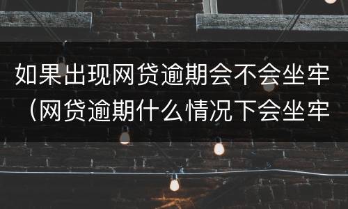 如果出现网贷逾期会不会坐牢（网贷逾期什么情况下会坐牢）