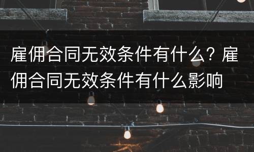 雇佣合同无效条件有什么? 雇佣合同无效条件有什么影响
