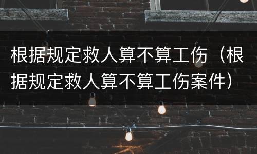 根据规定救人算不算工伤（根据规定救人算不算工伤案件）