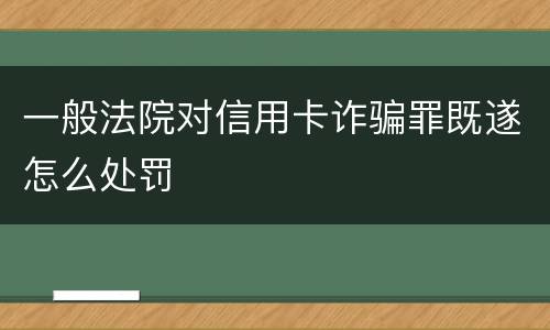一般法院对信用卡诈骗罪既遂怎么处罚
