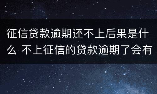 征信贷款逾期还不上后果是什么 不上征信的贷款逾期了会有什么后果