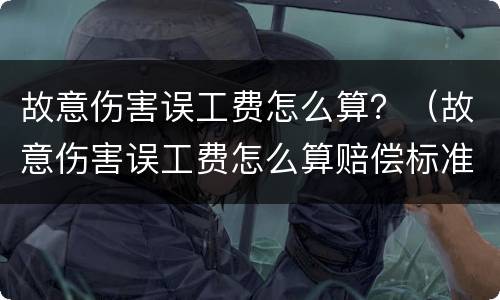 故意伤害误工费怎么算？（故意伤害误工费怎么算赔偿标准）