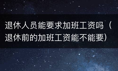 退休人员能要求加班工资吗（退休前的加班工资能不能要）