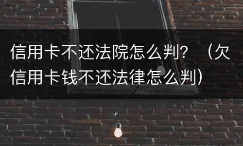 信用卡不还法院怎么判？（欠信用卡钱不还法律怎么判）