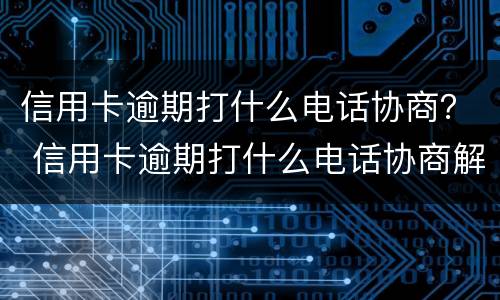 信用卡逾期打什么电话协商？ 信用卡逾期打什么电话协商解决