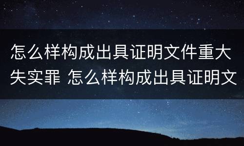 怎么样构成出具证明文件重大失实罪 怎么样构成出具证明文件重大失实罪