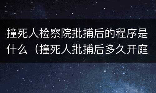 撞死人检察院批捕后的程序是什么（撞死人批捕后多久开庭审理）