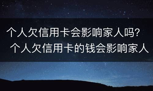 个人欠信用卡会影响家人吗？ 个人欠信用卡的钱会影响家人朋友吗