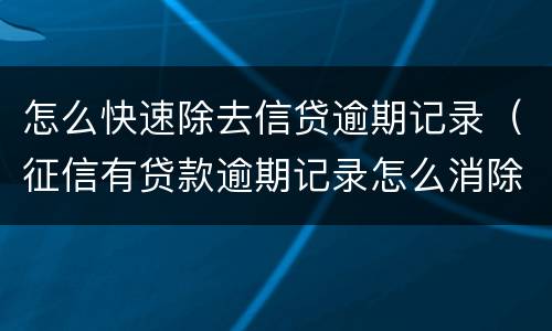 怎么快速除去信贷逾期记录（征信有贷款逾期记录怎么消除）