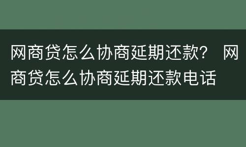网商贷怎么协商延期还款？ 网商贷怎么协商延期还款电话