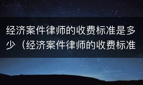 经济案件律师的收费标准是多少（经济案件律师的收费标准是多少钱一个月）