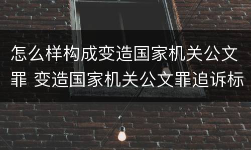 怎么样构成变造国家机关公文罪 变造国家机关公文罪追诉标准