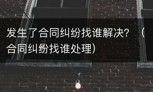 发生了合同纠纷找谁解决？（合同纠纷找谁处理）
