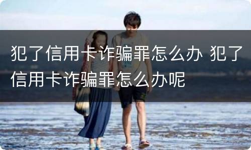 犯了信用卡诈骗罪怎么办 犯了信用卡诈骗罪怎么办呢