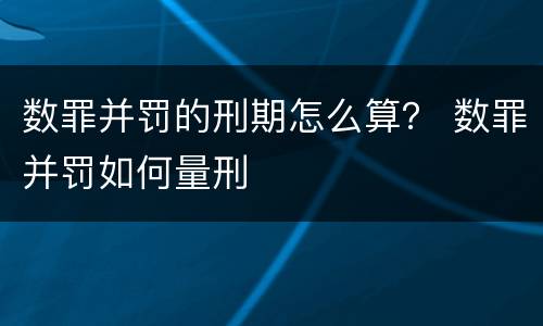 数罪并罚的刑期怎么算？ 数罪并罚如何量刑