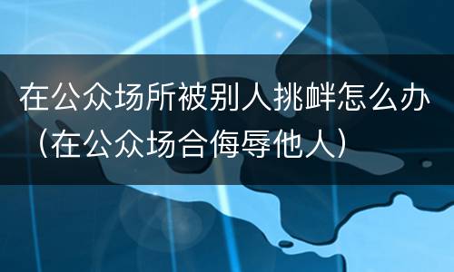 在公众场所被别人挑衅怎么办（在公众场合侮辱他人）