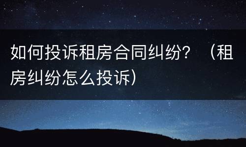 如何投诉租房合同纠纷？（租房纠纷怎么投诉）