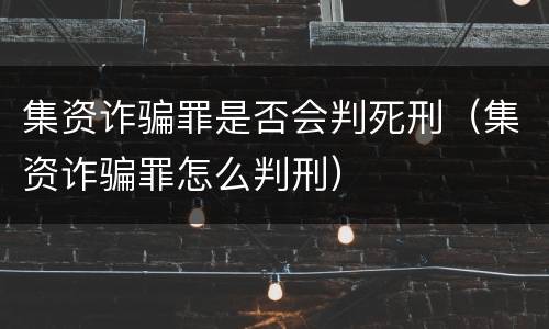 集资诈骗罪是否会判死刑（集资诈骗罪怎么判刑）