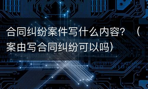 合同纠纷案件写什么内容？（案由写合同纠纷可以吗）