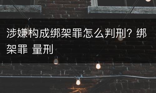 涉嫌构成绑架罪怎么判刑? 绑架罪 量刑