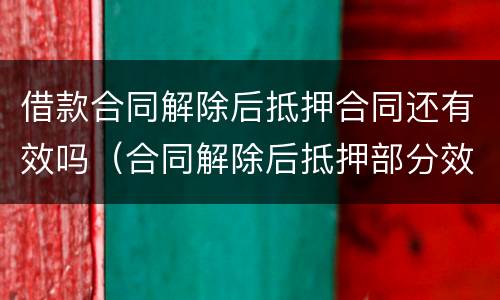 借款合同解除后抵押合同还有效吗（合同解除后抵押部分效力）