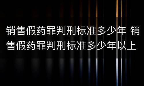 销售假药罪判刑标准多少年 销售假药罪判刑标准多少年以上