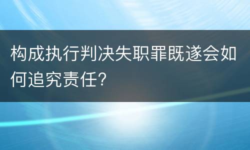 构成执行判决失职罪既遂会如何追究责任?