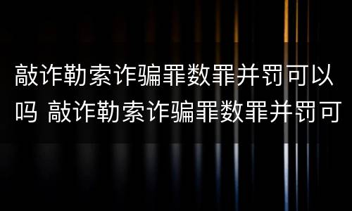 敲诈勒索诈骗罪数罪并罚可以吗 敲诈勒索诈骗罪数罪并罚可以吗判几年