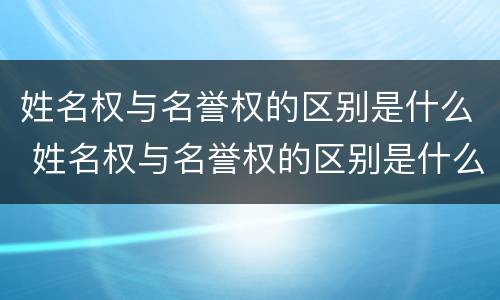 姓名权与名誉权的区别是什么 姓名权与名誉权的区别是什么意思