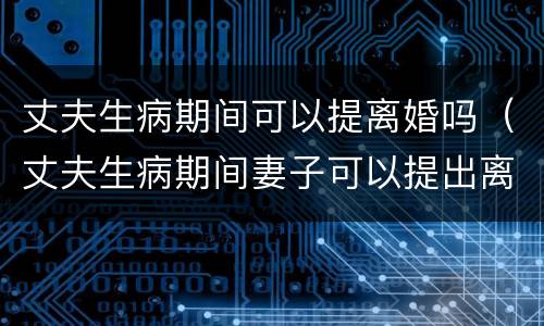 丈夫生病期间可以提离婚吗（丈夫生病期间妻子可以提出离婚吗）