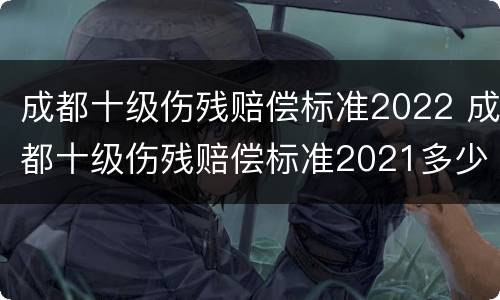 成都十级伤残赔偿标准2022 成都十级伤残赔偿标准2021多少钱大概