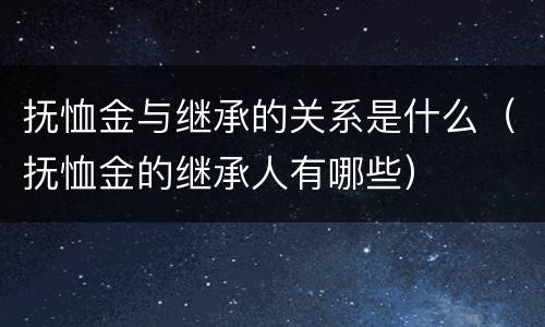 抚恤金与继承的关系是什么（抚恤金的继承人有哪些）