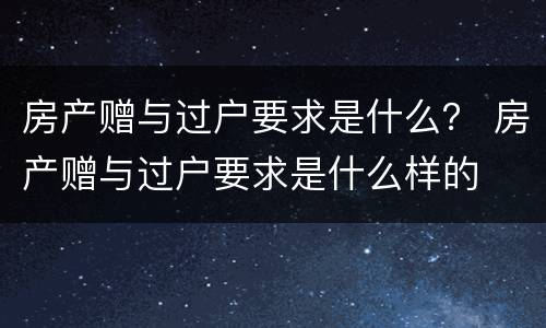 房产赠与过户要求是什么？ 房产赠与过户要求是什么样的
