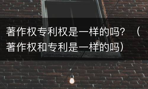 著作权专利权是一样的吗？（著作权和专利是一样的吗）