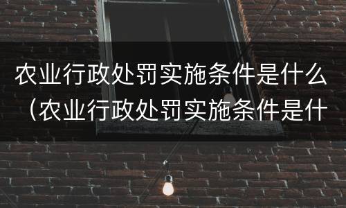 农业行政处罚实施条件是什么（农业行政处罚实施条件是什么内容）