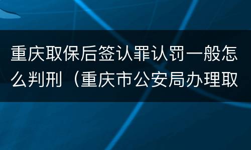 重庆取保后签认罪认罚一般怎么判刑（重庆市公安局办理取保候审案件暂行规定）