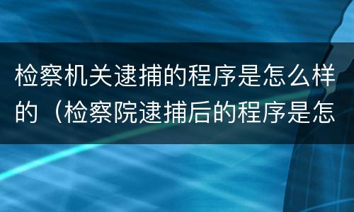 检察机关逮捕的程序是怎么样的（检察院逮捕后的程序是怎么样的）