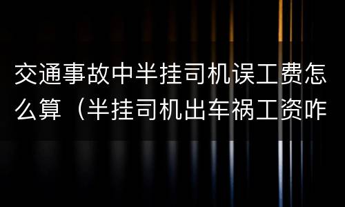 交通事故中半挂司机误工费怎么算（半挂司机出车祸工资咋算）