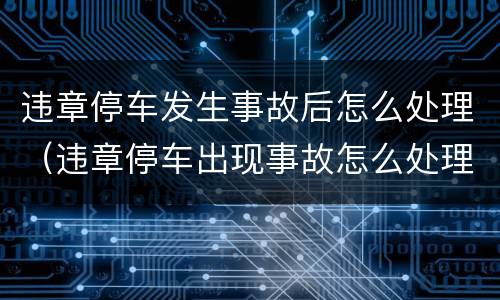违章停车发生事故后怎么处理（违章停车出现事故怎么处理）