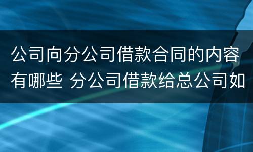 公司向分公司借款合同的内容有哪些 分公司借款给总公司如何纳税
