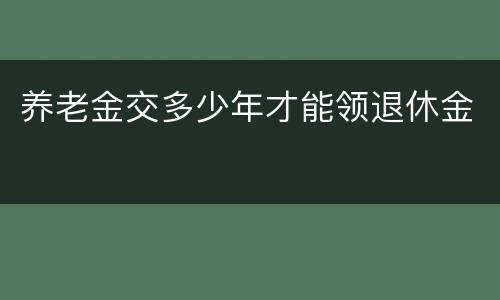 养老金交多少年才能领退休金