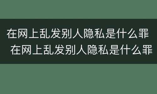 在网上乱发别人隐私是什么罪 在网上乱发别人隐私是什么罪名