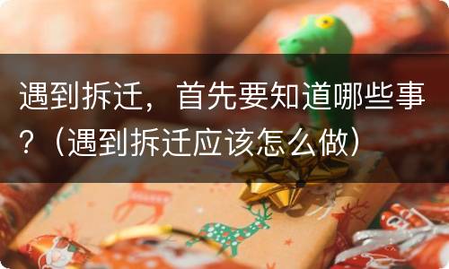 遇到拆迁，首先要知道哪些事?（遇到拆迁应该怎么做）