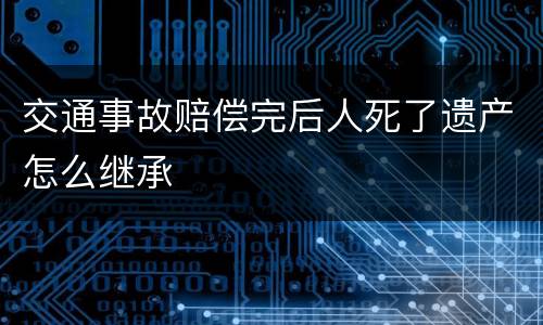 交通事故赔偿完后人死了遗产怎么继承