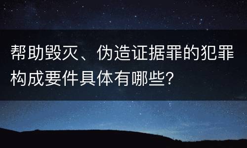 帮助毁灭、伪造证据罪的犯罪构成要件具体有哪些？
